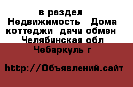  в раздел : Недвижимость » Дома, коттеджи, дачи обмен . Челябинская обл.,Чебаркуль г.
